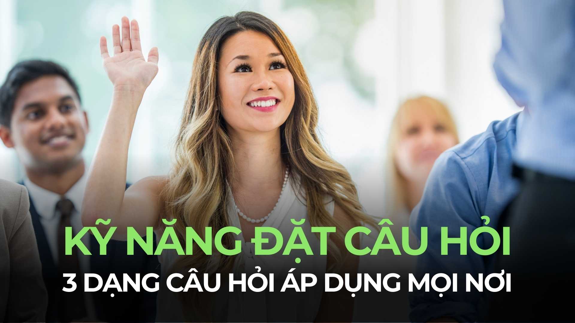 Kỹ năng đặt câu hỏi là gì? 3 dạng câu hỏi nâng tầm trong giao tiếp