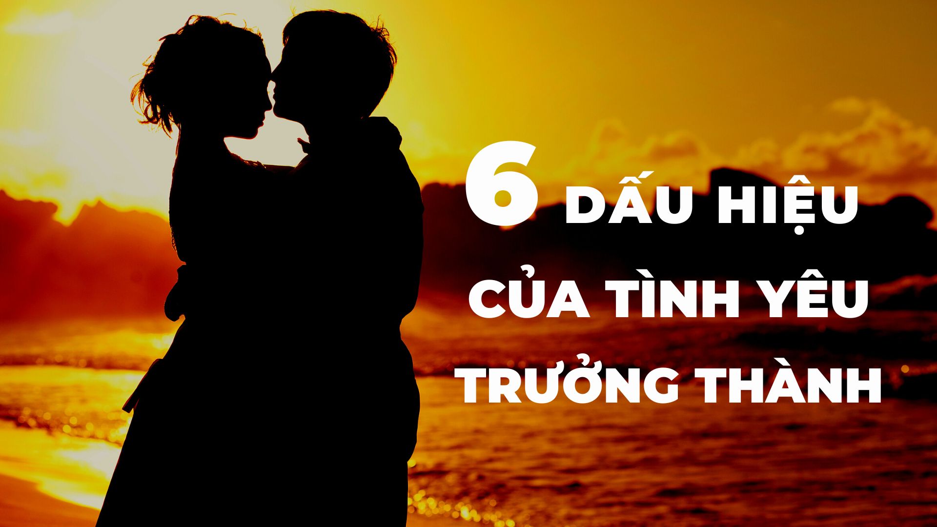 6 DẤU HIỆU CỦA MỘT TÌNH YÊU TRƯỞNG THÀNH.  