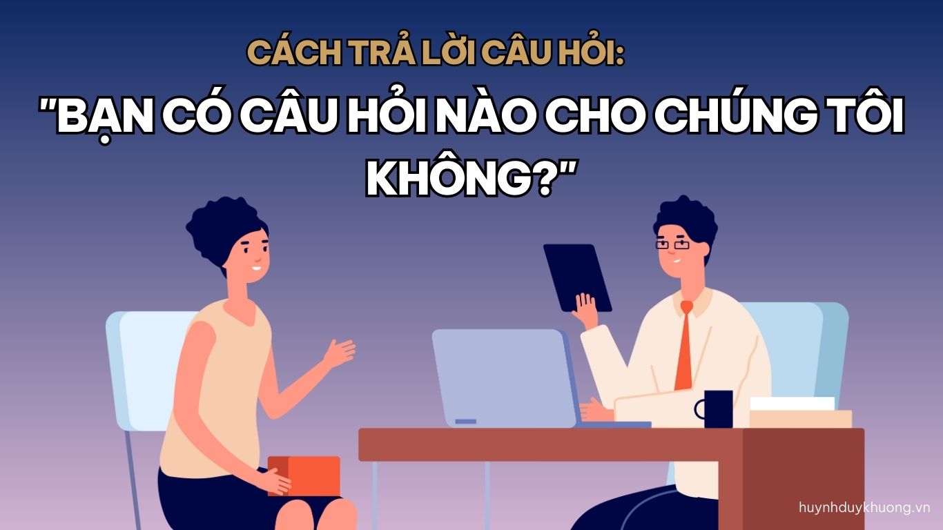 5 câu hỏi chất lượng để hỏi nhà tuyển dụng ở cuối buổi phỏng vấn.